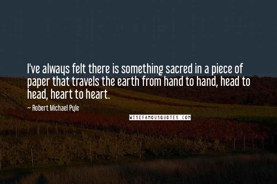 Robert Michael Pyle Quotes: I've always felt there is something sacred in a piece of paper that travels the earth from hand to hand, head to head, heart to heart.