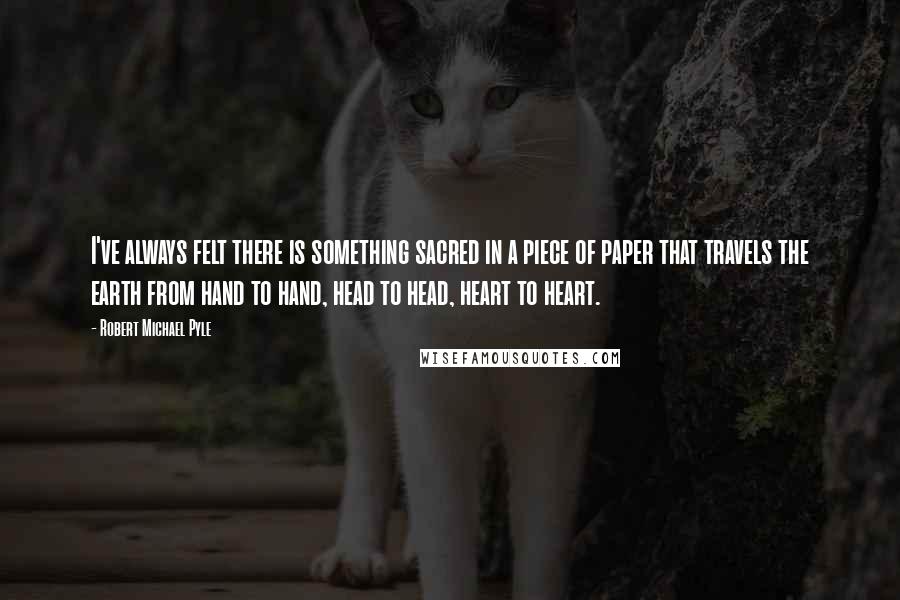 Robert Michael Pyle Quotes: I've always felt there is something sacred in a piece of paper that travels the earth from hand to hand, head to head, heart to heart.