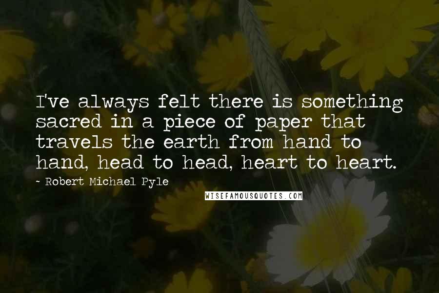 Robert Michael Pyle Quotes: I've always felt there is something sacred in a piece of paper that travels the earth from hand to hand, head to head, heart to heart.