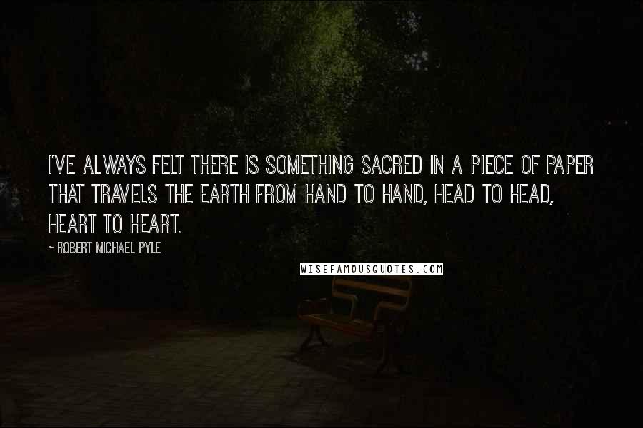 Robert Michael Pyle Quotes: I've always felt there is something sacred in a piece of paper that travels the earth from hand to hand, head to head, heart to heart.