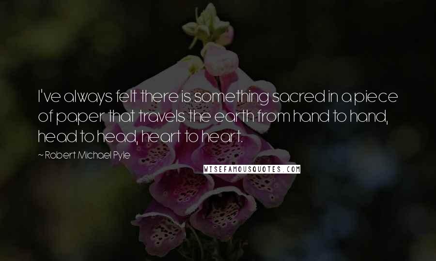 Robert Michael Pyle Quotes: I've always felt there is something sacred in a piece of paper that travels the earth from hand to hand, head to head, heart to heart.