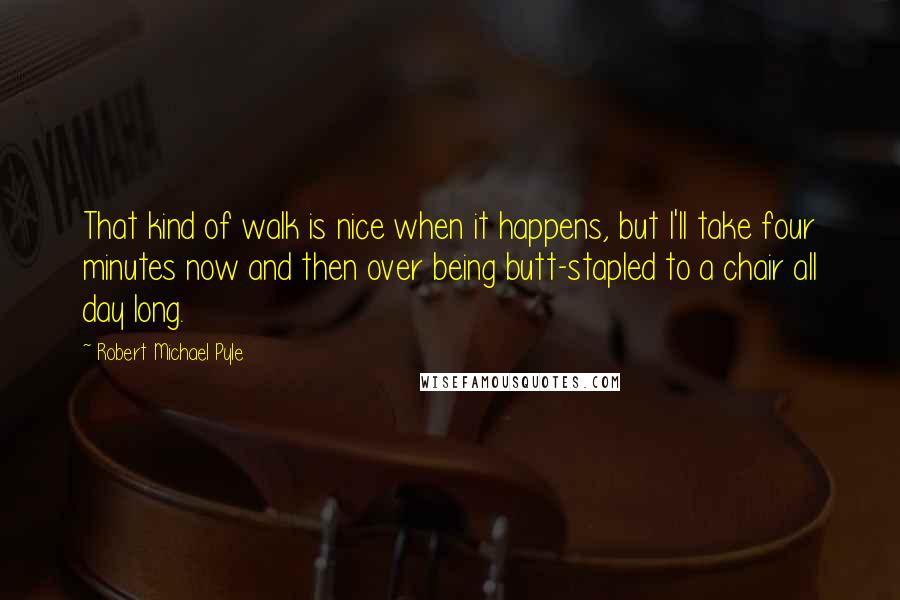 Robert Michael Pyle Quotes: That kind of walk is nice when it happens, but I'll take four minutes now and then over being butt-stapled to a chair all day long.