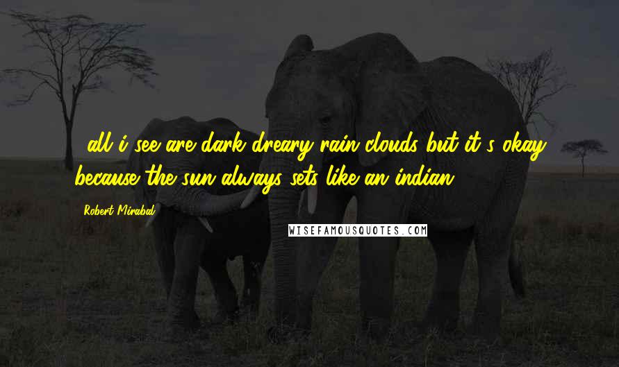 Robert Mirabal Quotes: ...all i see are dark dreary rain clouds but it's okay because the sun always sets like an indian...