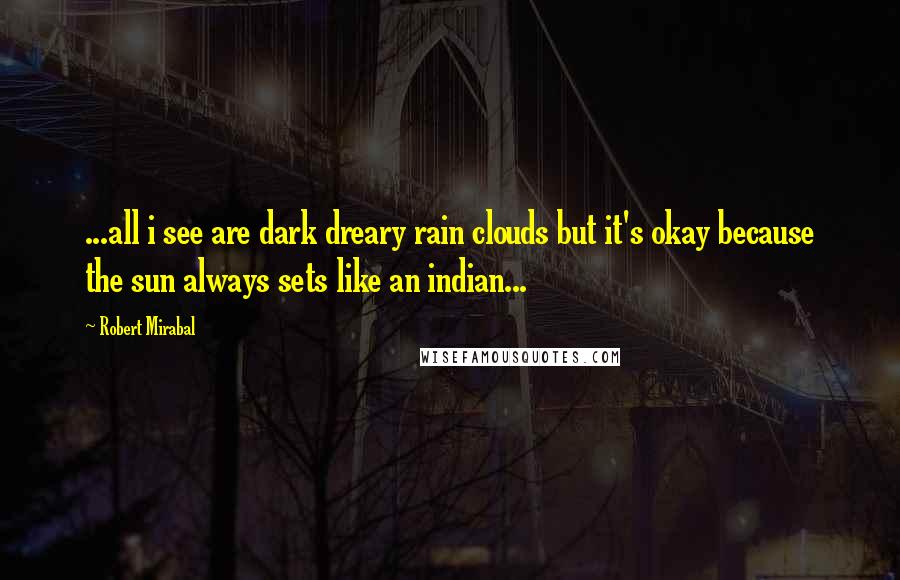 Robert Mirabal Quotes: ...all i see are dark dreary rain clouds but it's okay because the sun always sets like an indian...