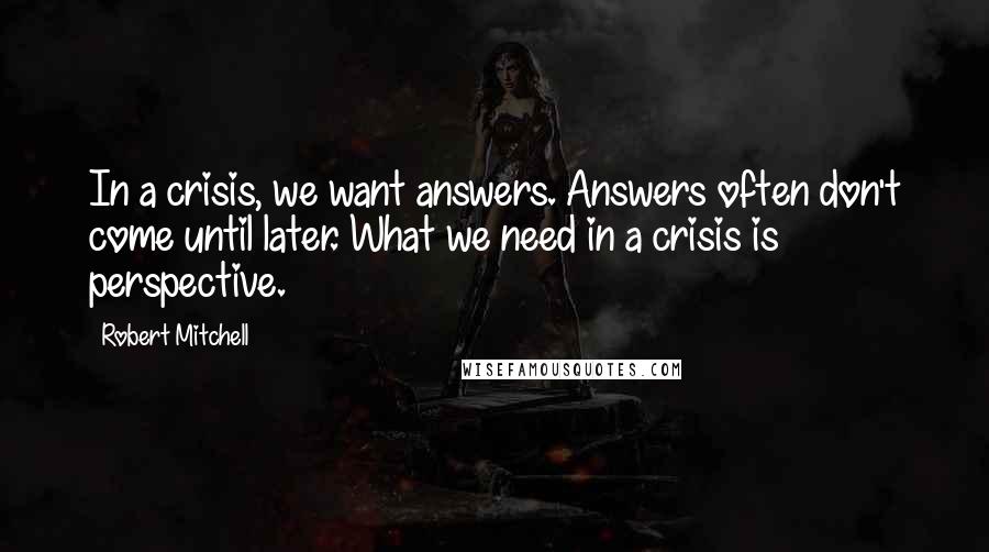 Robert Mitchell Quotes: In a crisis, we want answers. Answers often don't come until later. What we need in a crisis is perspective.