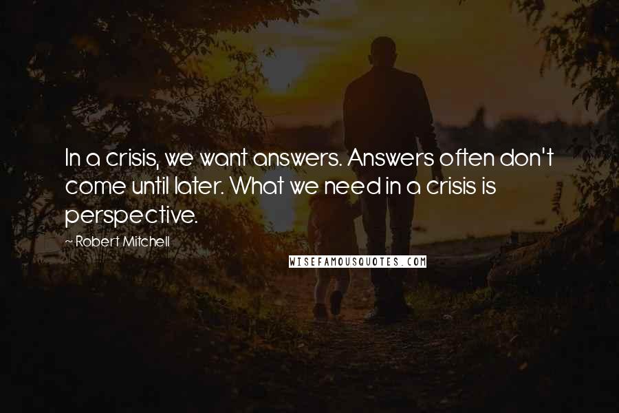 Robert Mitchell Quotes: In a crisis, we want answers. Answers often don't come until later. What we need in a crisis is perspective.