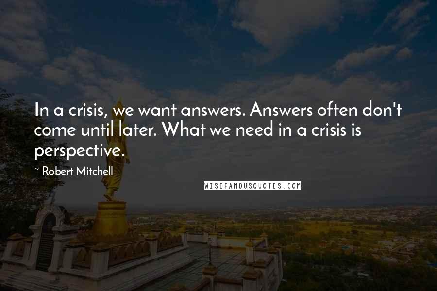 Robert Mitchell Quotes: In a crisis, we want answers. Answers often don't come until later. What we need in a crisis is perspective.