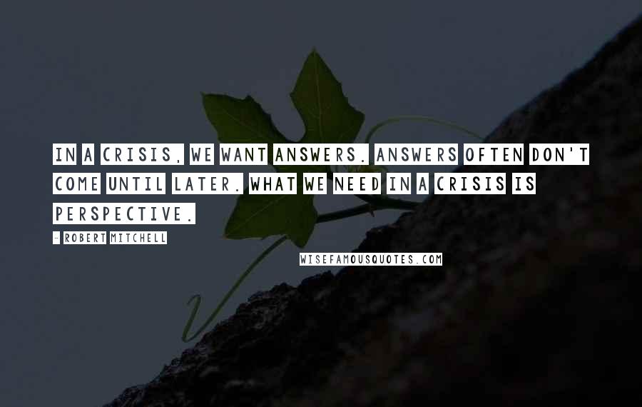 Robert Mitchell Quotes: In a crisis, we want answers. Answers often don't come until later. What we need in a crisis is perspective.