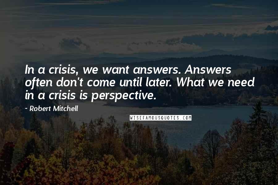 Robert Mitchell Quotes: In a crisis, we want answers. Answers often don't come until later. What we need in a crisis is perspective.