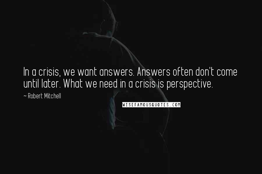 Robert Mitchell Quotes: In a crisis, we want answers. Answers often don't come until later. What we need in a crisis is perspective.