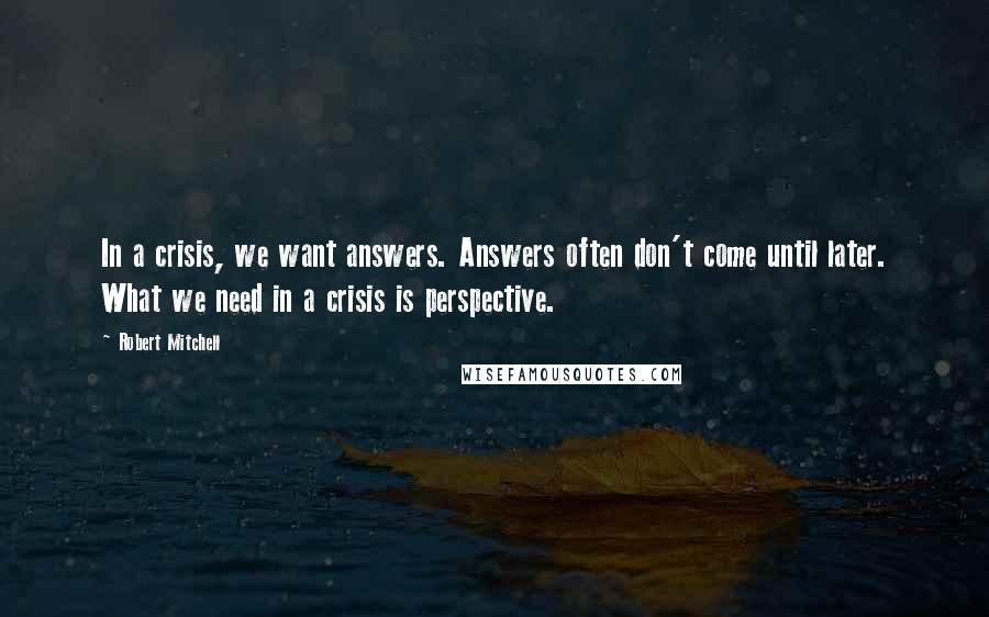 Robert Mitchell Quotes: In a crisis, we want answers. Answers often don't come until later. What we need in a crisis is perspective.