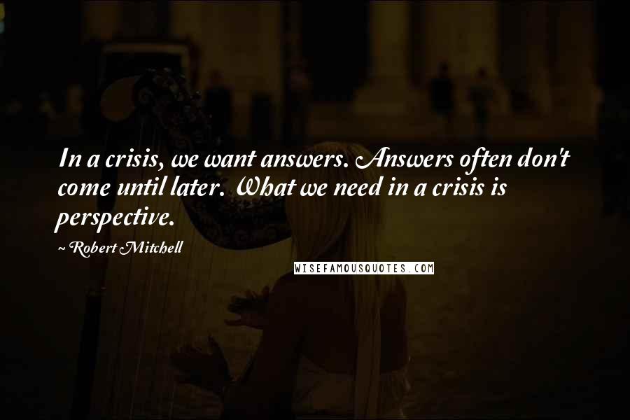 Robert Mitchell Quotes: In a crisis, we want answers. Answers often don't come until later. What we need in a crisis is perspective.