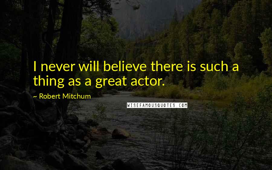 Robert Mitchum Quotes: I never will believe there is such a thing as a great actor.