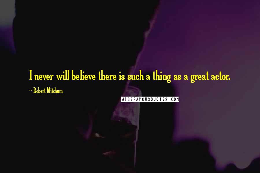 Robert Mitchum Quotes: I never will believe there is such a thing as a great actor.