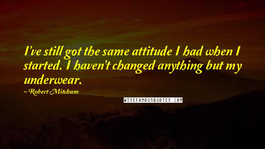 Robert Mitchum Quotes: I've still got the same attitude I had when I started. I haven't changed anything but my underwear.