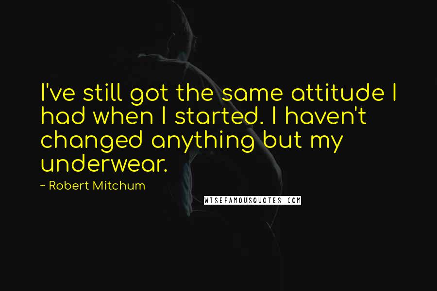 Robert Mitchum Quotes: I've still got the same attitude I had when I started. I haven't changed anything but my underwear.