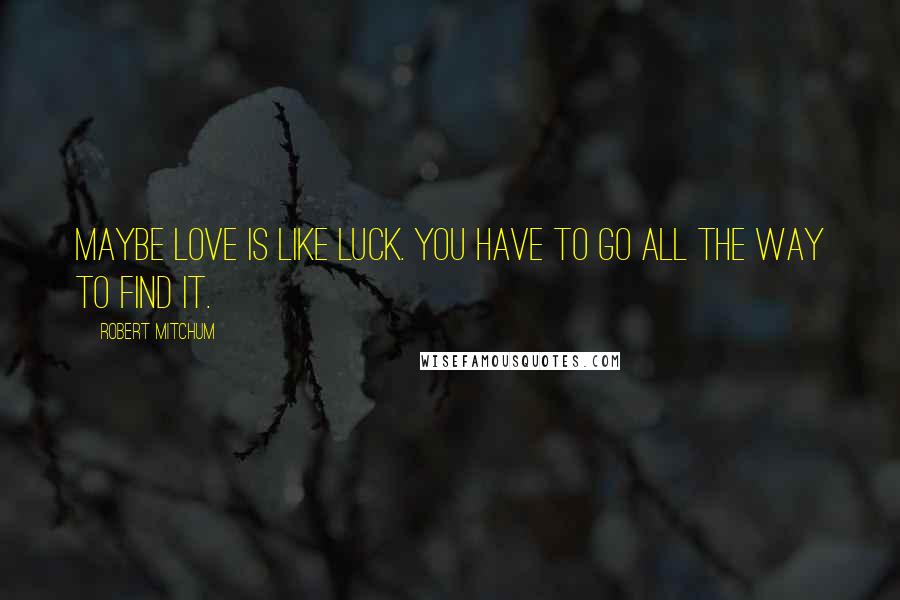 Robert Mitchum Quotes: Maybe love is like luck. You have to go all the way to find it.