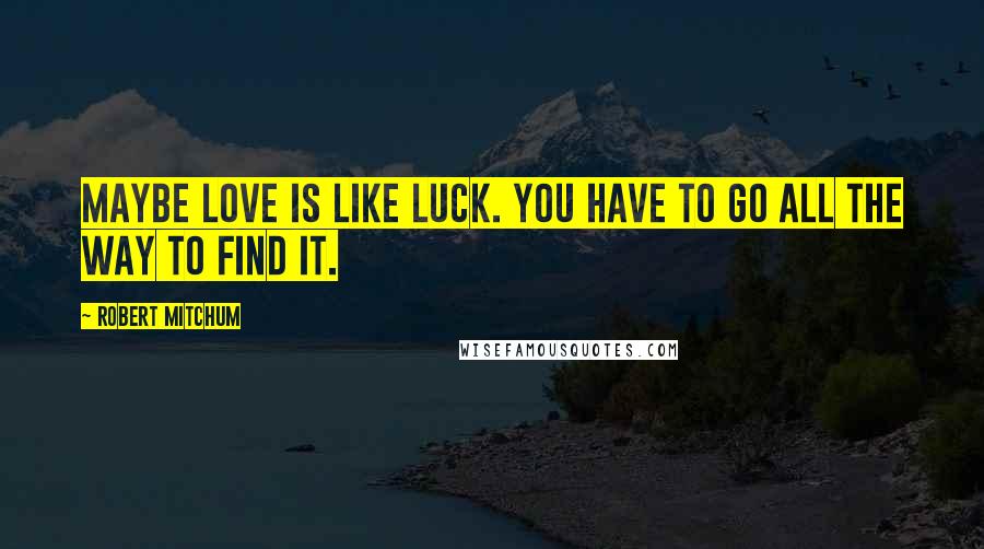 Robert Mitchum Quotes: Maybe love is like luck. You have to go all the way to find it.