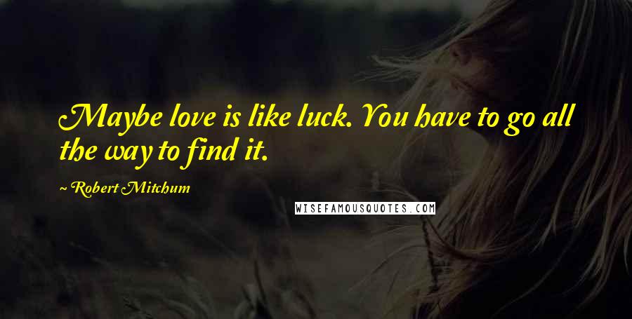Robert Mitchum Quotes: Maybe love is like luck. You have to go all the way to find it.