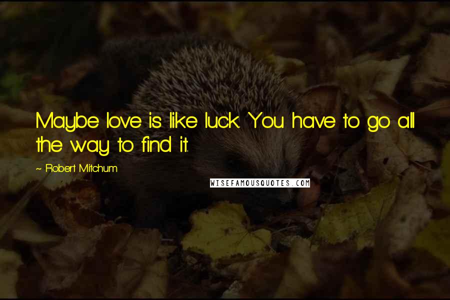 Robert Mitchum Quotes: Maybe love is like luck. You have to go all the way to find it.