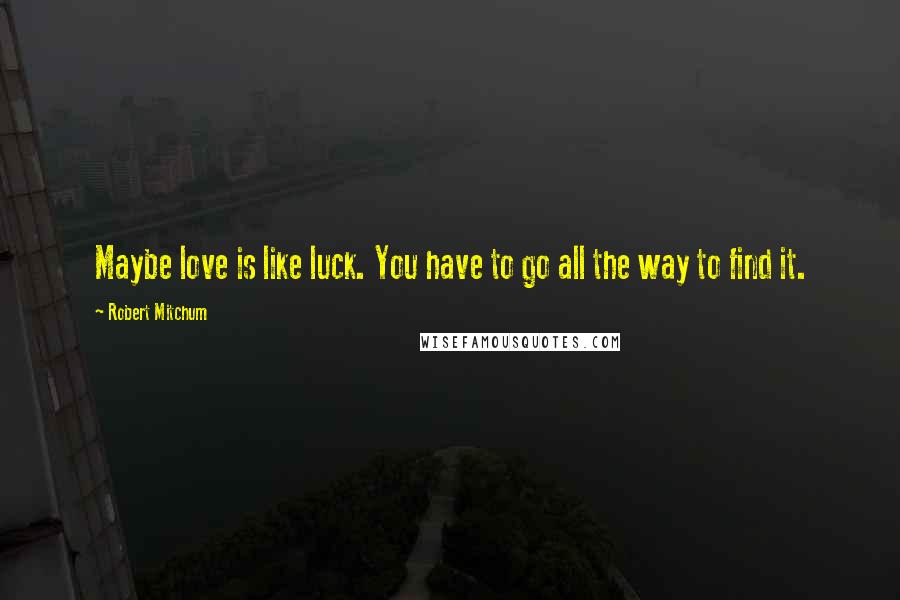 Robert Mitchum Quotes: Maybe love is like luck. You have to go all the way to find it.