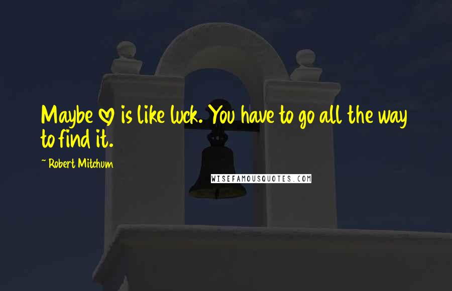 Robert Mitchum Quotes: Maybe love is like luck. You have to go all the way to find it.