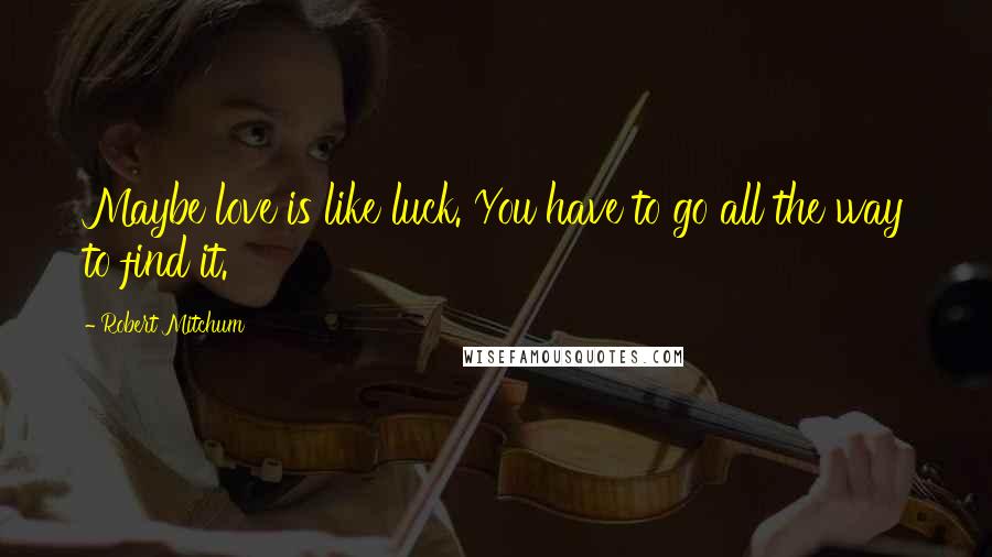 Robert Mitchum Quotes: Maybe love is like luck. You have to go all the way to find it.