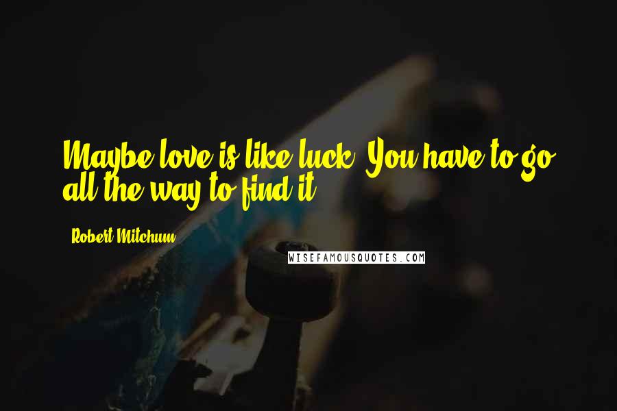 Robert Mitchum Quotes: Maybe love is like luck. You have to go all the way to find it.