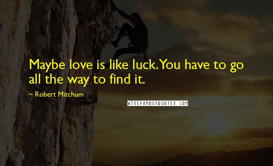Robert Mitchum Quotes: Maybe love is like luck. You have to go all the way to find it.
