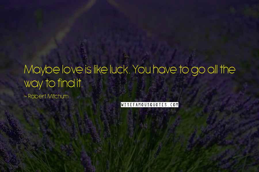 Robert Mitchum Quotes: Maybe love is like luck. You have to go all the way to find it.