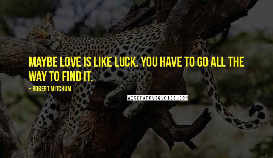 Robert Mitchum Quotes: Maybe love is like luck. You have to go all the way to find it.