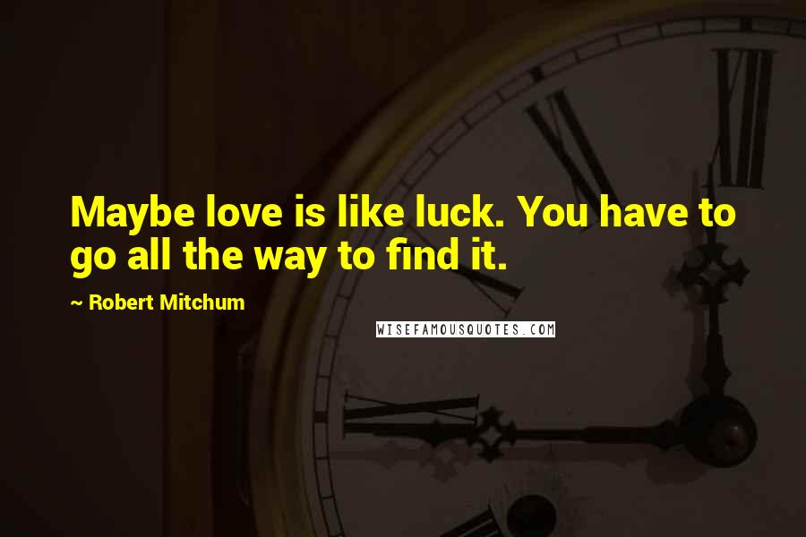 Robert Mitchum Quotes: Maybe love is like luck. You have to go all the way to find it.
