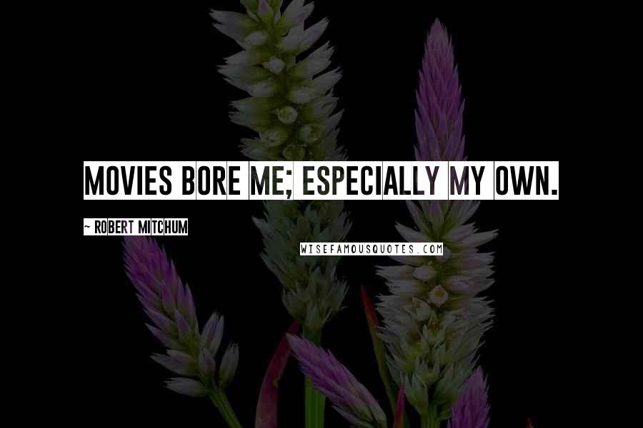 Robert Mitchum Quotes: Movies bore me; especially my own.