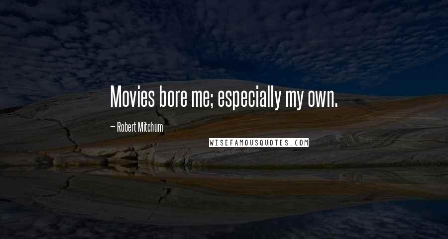 Robert Mitchum Quotes: Movies bore me; especially my own.