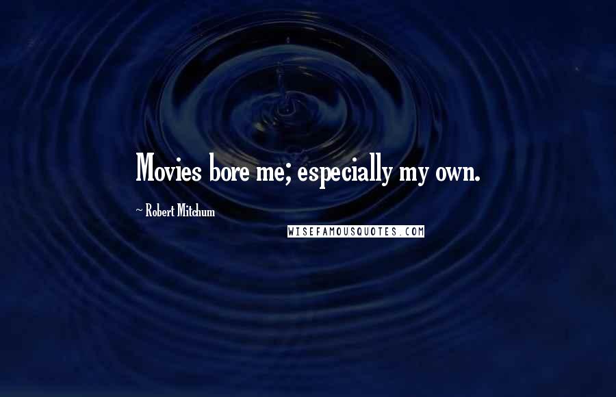 Robert Mitchum Quotes: Movies bore me; especially my own.