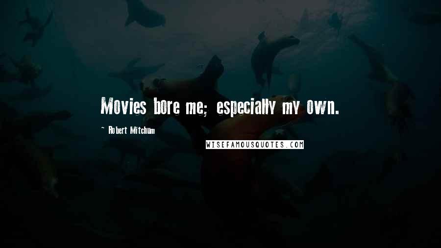 Robert Mitchum Quotes: Movies bore me; especially my own.