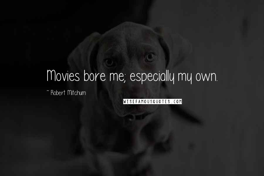 Robert Mitchum Quotes: Movies bore me; especially my own.
