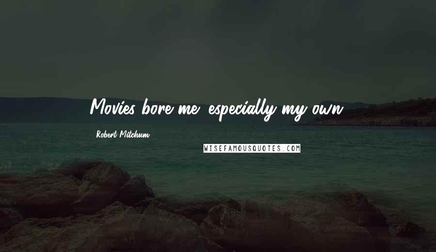 Robert Mitchum Quotes: Movies bore me; especially my own.