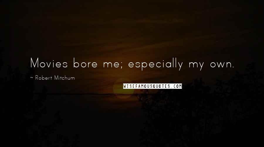 Robert Mitchum Quotes: Movies bore me; especially my own.