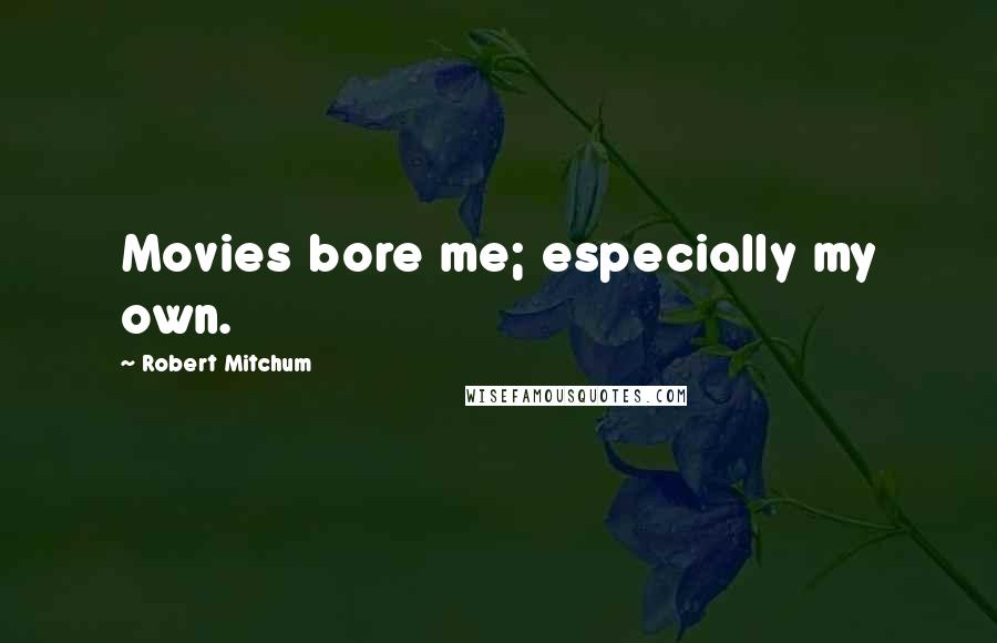 Robert Mitchum Quotes: Movies bore me; especially my own.