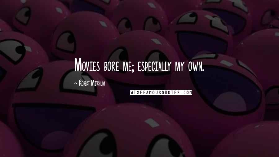Robert Mitchum Quotes: Movies bore me; especially my own.