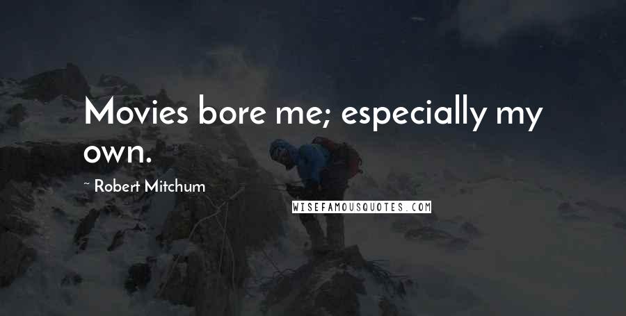 Robert Mitchum Quotes: Movies bore me; especially my own.