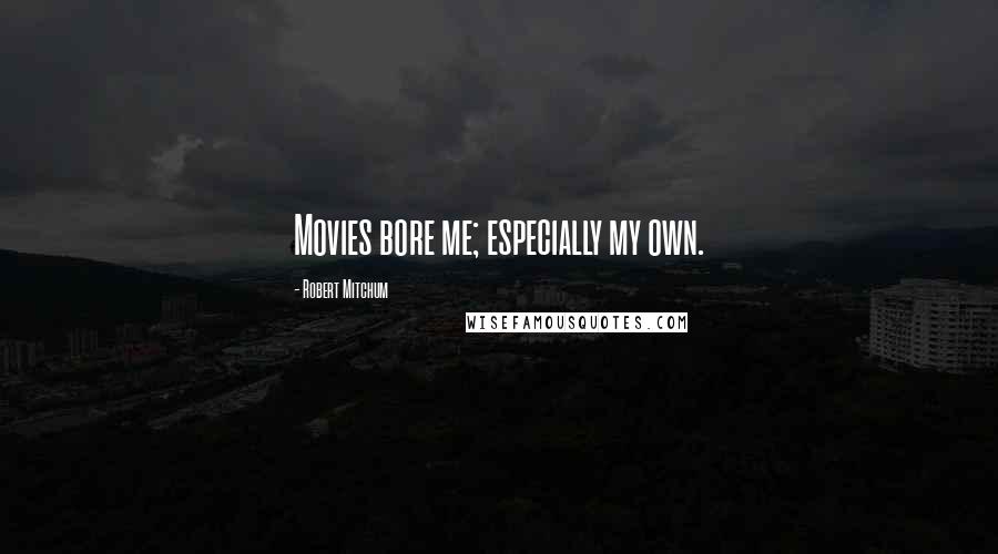 Robert Mitchum Quotes: Movies bore me; especially my own.