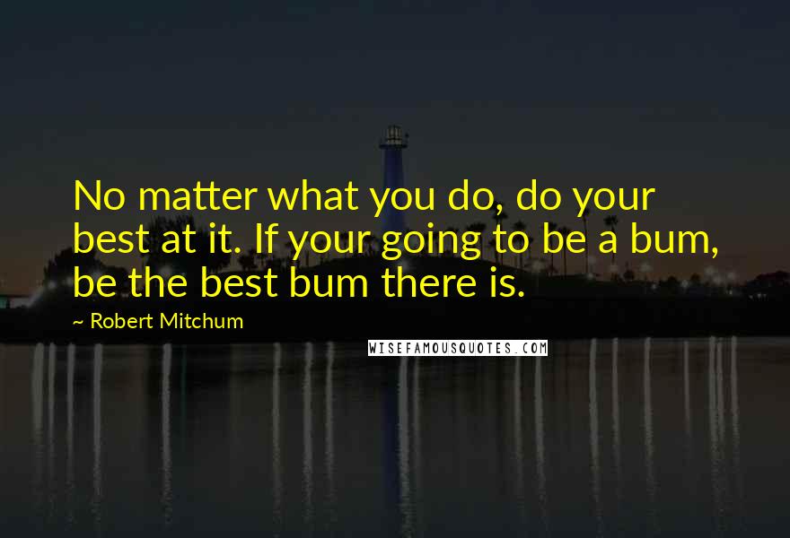 Robert Mitchum Quotes: No matter what you do, do your best at it. If your going to be a bum, be the best bum there is.