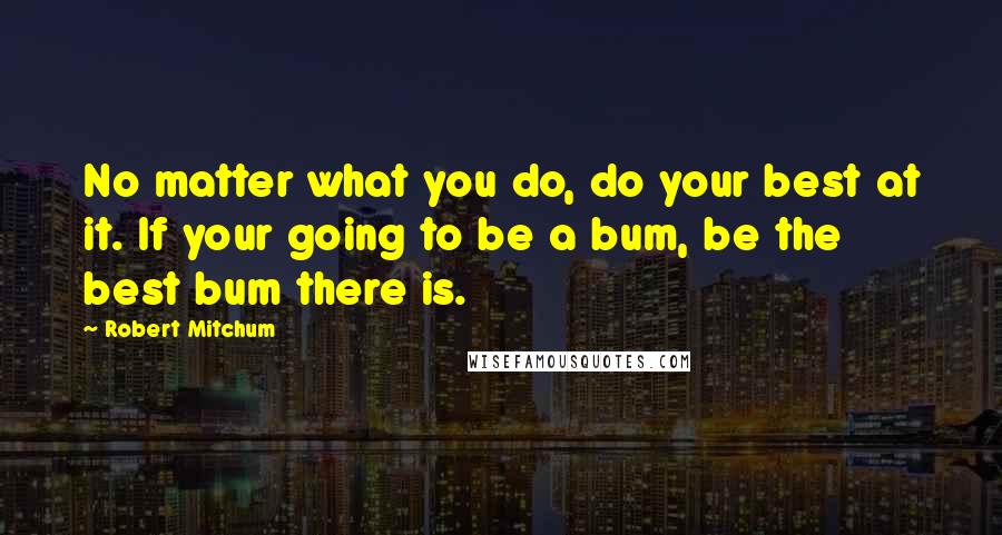 Robert Mitchum Quotes: No matter what you do, do your best at it. If your going to be a bum, be the best bum there is.