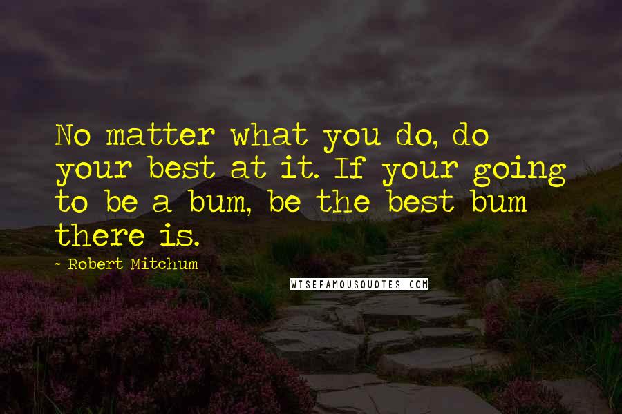 Robert Mitchum Quotes: No matter what you do, do your best at it. If your going to be a bum, be the best bum there is.