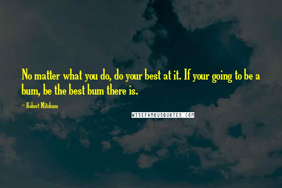 Robert Mitchum Quotes: No matter what you do, do your best at it. If your going to be a bum, be the best bum there is.