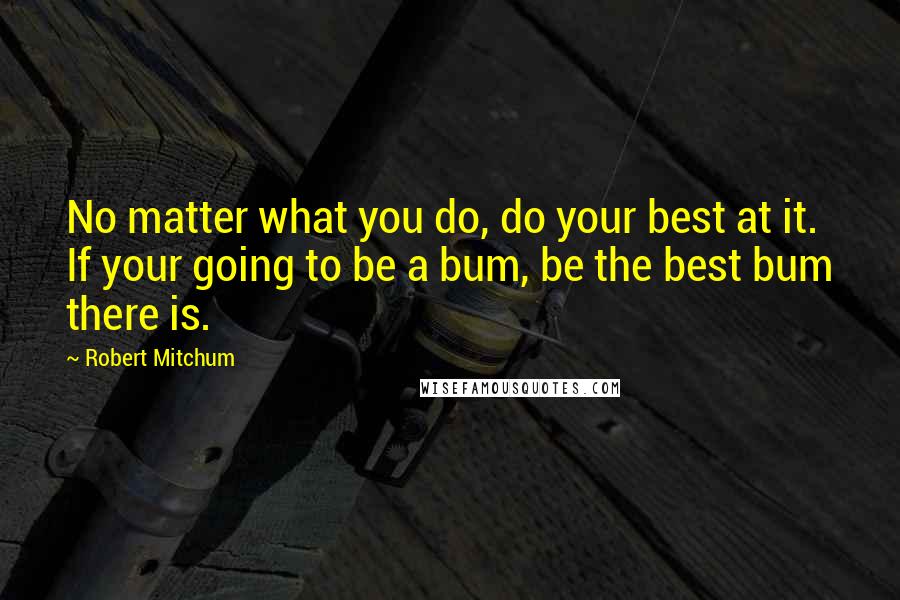 Robert Mitchum Quotes: No matter what you do, do your best at it. If your going to be a bum, be the best bum there is.