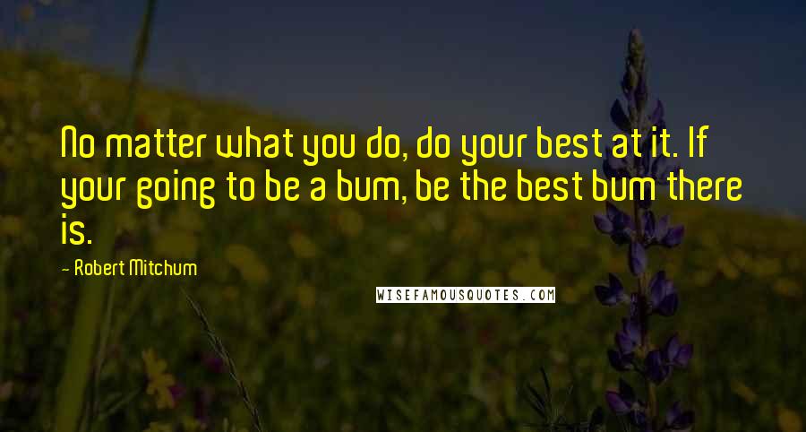 Robert Mitchum Quotes: No matter what you do, do your best at it. If your going to be a bum, be the best bum there is.