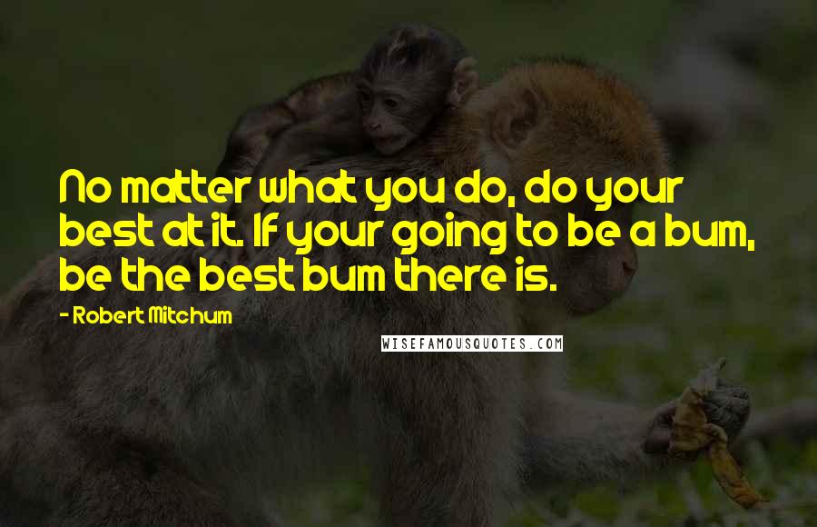 Robert Mitchum Quotes: No matter what you do, do your best at it. If your going to be a bum, be the best bum there is.